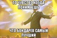 то чувство когда понимаешь что бондарев самый лучший