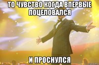 то чувство когда впервые поцеловался и проснулся
