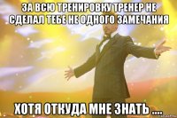 за всю тренировку тренер не сделал тебе не одного замечания хотя откуда мне знать ....