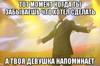 тот момент когда ты забываешь что хотел сделать а твоя девушка напоминает