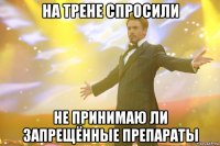 на трене спросили не принимаю ли запрещённые препараты
