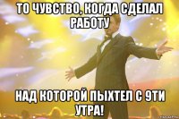 то чувство, когда сделал работу над которой пыхтел с 9ти утра!