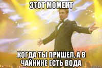 этот момент когда ты пришел, а в чайнике есть вода