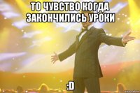 то чувство когда закончились уроки :d