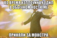 во время хэллоуина ходил в обычном костюме приняли за монстра
