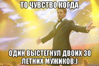 то чувство когда один выстегнул двоих 30 летних мужиков:)