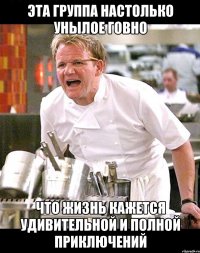 эта группа настолько унылое говно что жизнь кажется удивительной и полной приключений