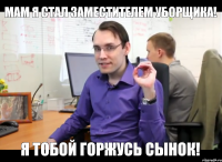 мам я стал заместителем уборщика! я тобой горжусь сынок!