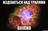 издеваться над тралями охуено