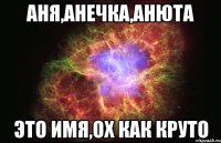 аня,анечка,анюта это имя,ох как круто