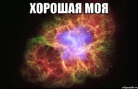 хорошая моя 