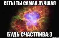 сеты ты самая лучшая будь счастлива:3