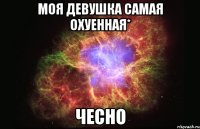 моя девушка самая охуенная* чесно