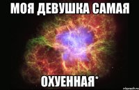 моя девушка самая охуенная*