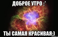 доброе утро :* ты самая красивая:)