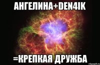 ангелина+den4ik =крепкая дружба