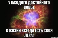 у каждого достойного вовы, в жизни всегда есть своя лера!