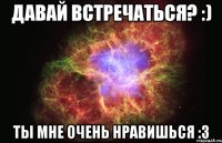 давай встречаться? :) ты мне очень нравишься :3