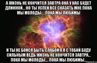 а жизнь не кончится завтра она у нас будет длинной... но ты успей все сказать мне пока мы молоды…. пока мы любимы и ты не бойся быть слабой а я с тобой буду сильным ведь жизнь не кончится завтра... пока мы молоды…. пока мы любимы...