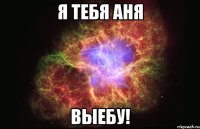 я тебя аня выебу!