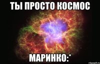 ты просто космос маринко:*