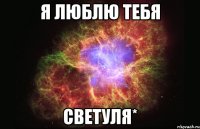 я люблю тебя светуля*