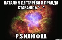 наталия дегтярёва я правда стараюсь ^_^ p.s илюфка