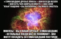 ● сумасшедшие друзья: плюсы: + вам всегда весело + вам есть чем заняться вместе + у вас свой "язык"общения + вы популярны + вы много смеетесь минусы: - вы и ваши друзья - сумасшедшие - остальные люди вас не понимают - вас могут посадить за сумасшедший поступок