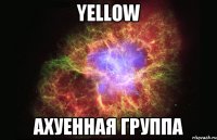 yellow ахуенная группа