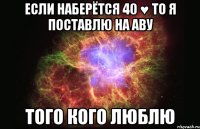 если наберётся 40 &#9829; то я поставлю на аву того кого люблю