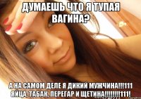 думаешь что я тупая вагина? а на самом деле я дикий мужчина!!!111 яйца, табак, перегар и щетина!!!111!