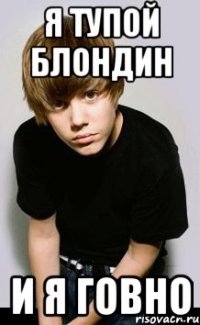 я тупой блондин и я говно