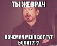 ты же врач почему у меня вот тут болит???