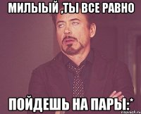 милыый ,ты все равно пойдешь на пары:*