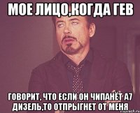 мое лицо,когда гев говорит, что если он чипанёт а7 дизель,то отпрыгнет от меня