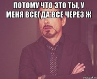 потому что это ты, у меня всегда все через ж 