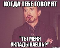 когда тебе говорят "ты меня укладываешь?"