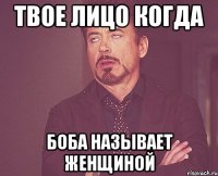 твое лицо когда боба называет женщиной