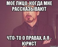 моё лицо, когда мне рассказывают что-то о правах, а я - юрист