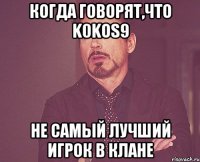 когда говорят,что k0kos9 не самый лучший игрок в клане