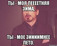 ты - моя леееетняя зима, ты - мое зиииимнее лето.