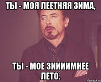 ты - моя леетняя зима, ты - мое зиииимнее лето.
