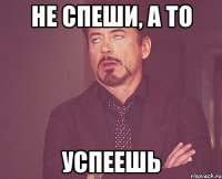 не спеши, а то успеешь