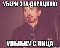 убери эту дурацкую улыбку с лица