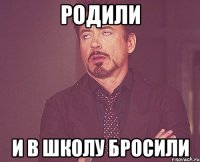 родили и в школу бросили