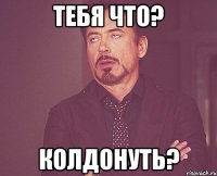 тебя что? колдонуть?