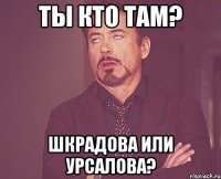 ты кто там? шкрадова или урсалова?