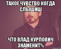такое чувство когда слышиш что влад курлович знаменит%