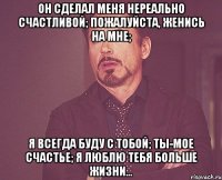 он сделал меня нереально счастливой; пожалуйста, женись на мне; я всегда буду с тобой; ты-мое счастье; я люблю тебя больше жизни...