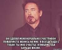  он сделал меня нереально счастливой; пожалуйста, женись на мне; я всегда буду с тобой; ты-мое счастье; я люблю тебя больше жизни...